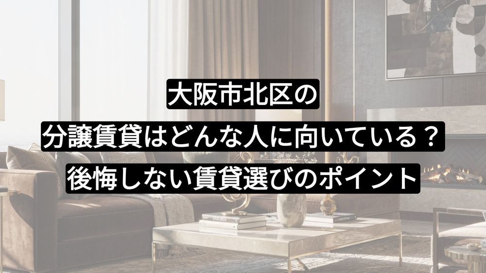 大阪市北区の分譲賃貸はどんな人に向いている？後悔しない賃貸選びのポイントの画像