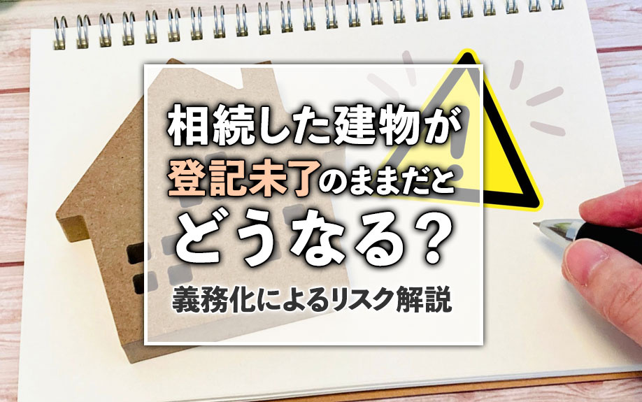 相続した建物が登記未了のままだとどうなる？義務化によるリスク解説