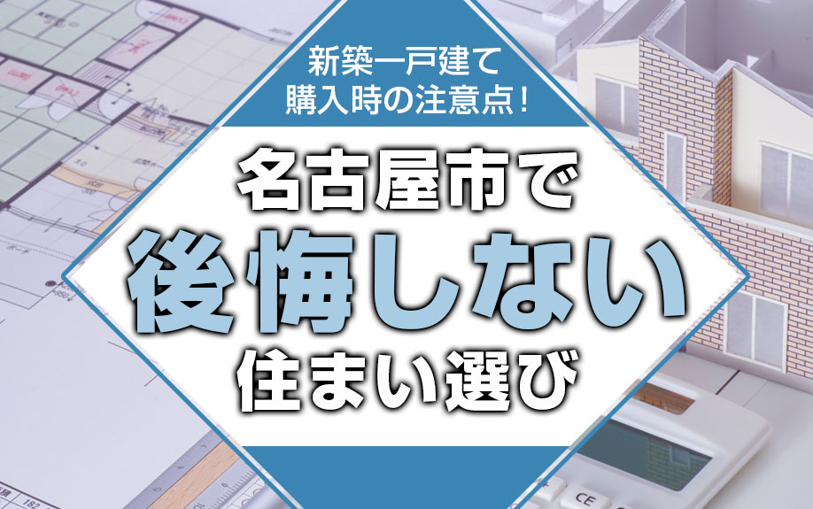 新築一戸建て購入時の注意点！名古屋市で後悔しない住まい選び