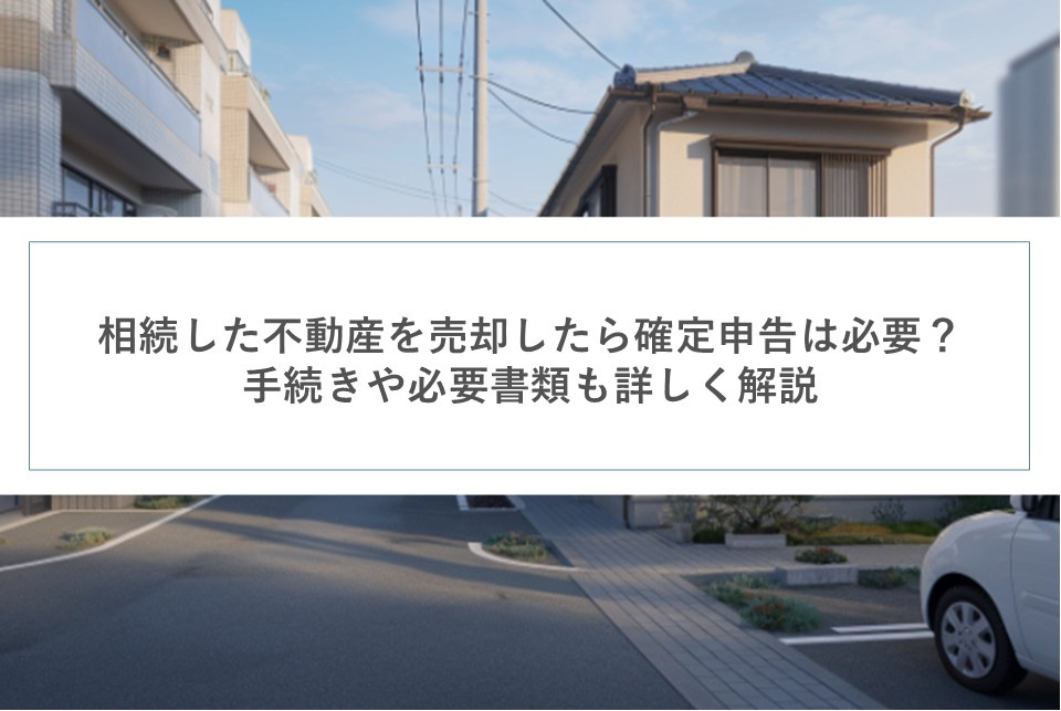 相続した不動産を売却したら確定申告は必要？手続きや必要書類も詳しく解説の画像