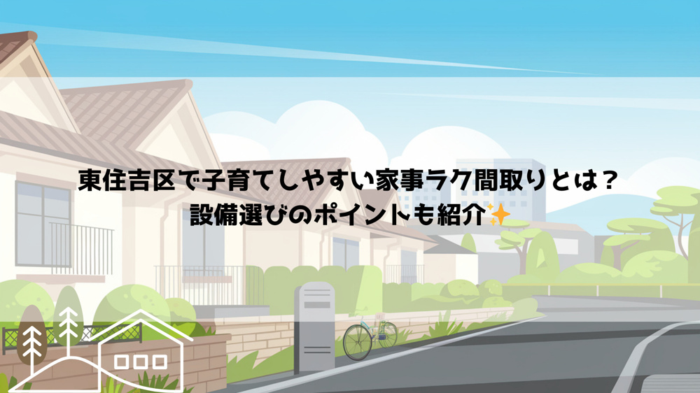 東住吉区で子育てしやすい家事ラク間取りとは？設備選びのポイントも紹介の画像