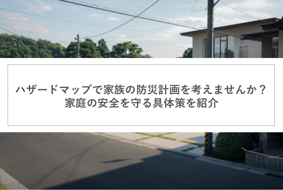 ハザードマップで家族の防災計画を考えませんか？家庭の安全を守る具体策を紹介の画像
