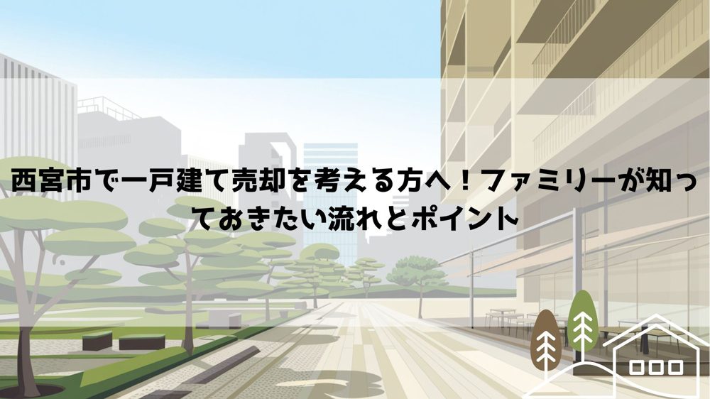 西宮市で一戸建て売却を考える方へ！ファミリーが知っておきたい流れとポイントの画像
