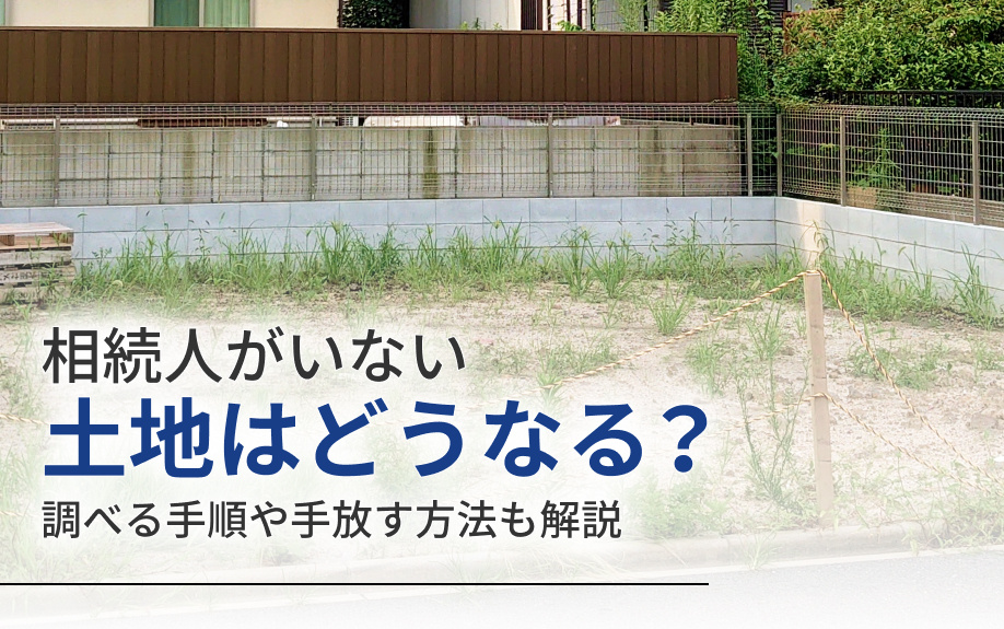 相続人がいない土地はどうなる？調べる手順や手放す方法も解説