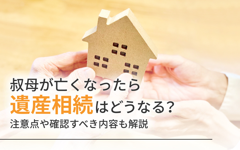 叔母が亡くなったら遺産相続はどうなる？注意点や確認すべき内容も解説