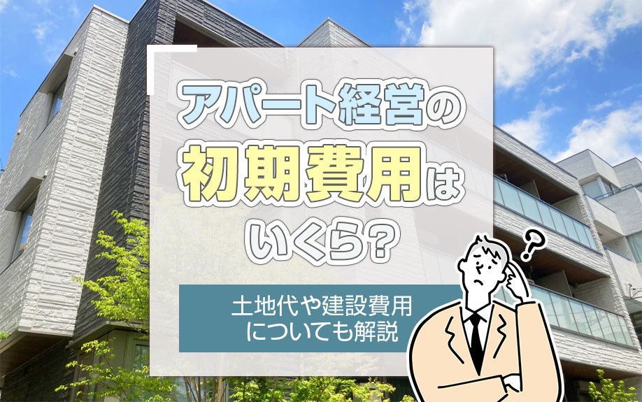 アパート経営の初期費用はいくら？土地代や建設費用についても解説