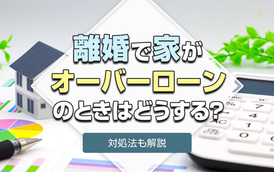 離婚で家がオーバーローンのときはどうする？対処法も解説