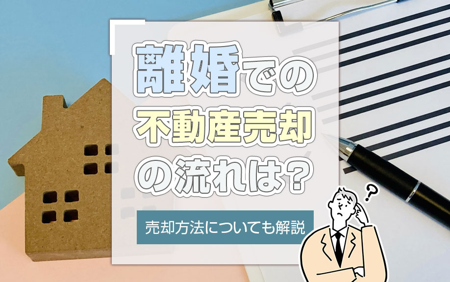 離婚での不動産売却の流れは？売却方法についても解説