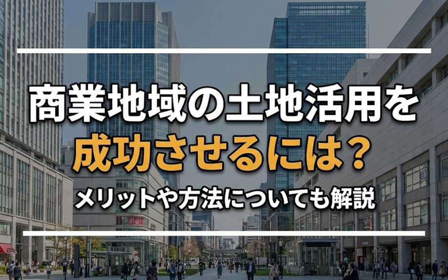 商業地域の土地活用を成功させるには？メリットや方法についても解説