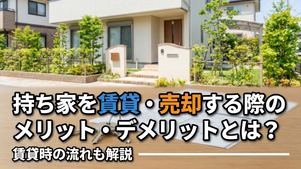 持ち家を賃貸・売却する際のメリット・デメリットとは？賃貸時の流れも解説