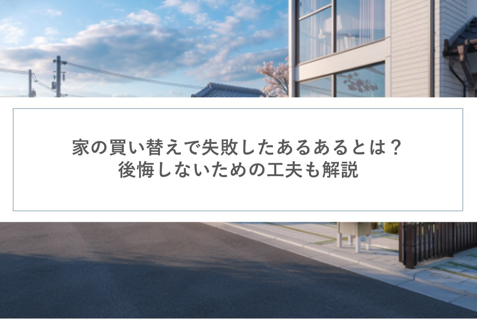 家の買い替えで失敗したあるあるとは？後悔しないための工夫も解説の画像