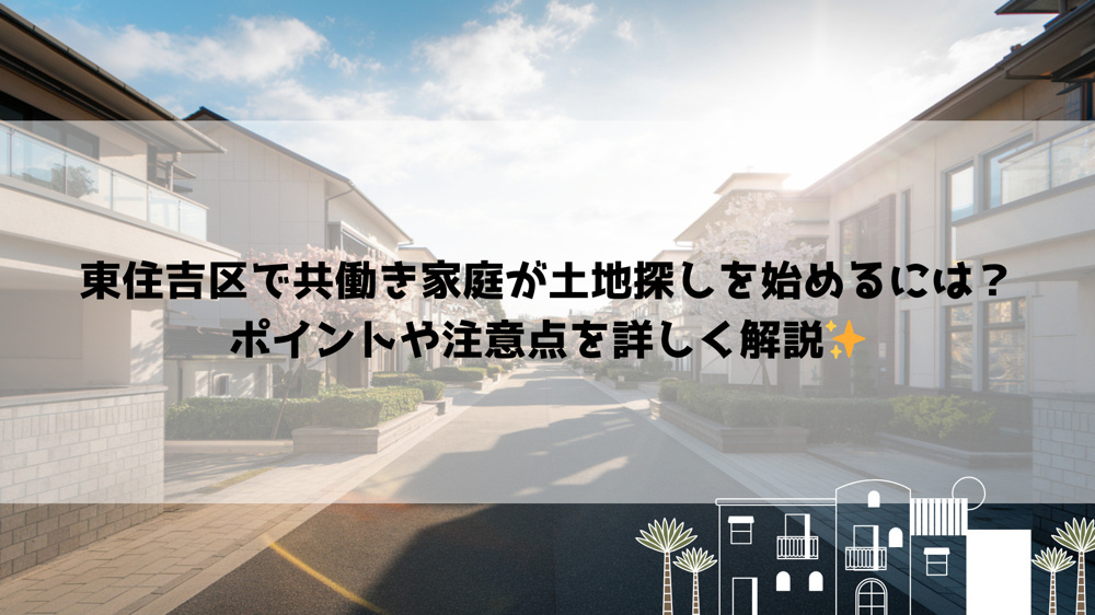 東住吉区で共働き家庭が土地探しを始めるには？ポイントや注意点を詳しく解説の画像