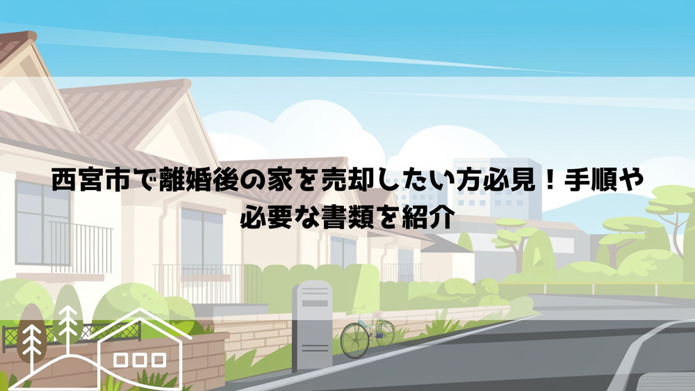 西宮市で離婚後の家を売却したい方必見！手順や必要な書類を紹介の画像