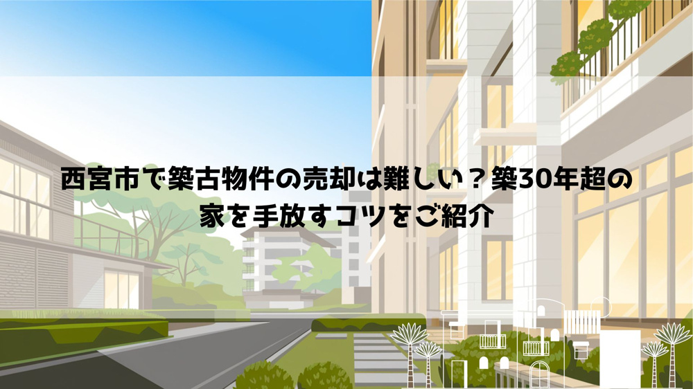 西宮市で築古物件の売却は難しい？築30年超の家を手放すコツをご紹介の画像