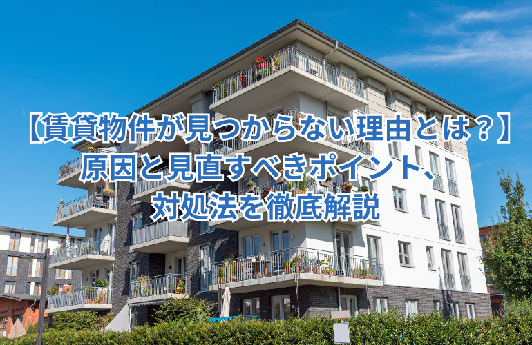 【賃貸物件が見つからない理由とは？】原因と見直すべきポイント、対処法を徹底解説の画像