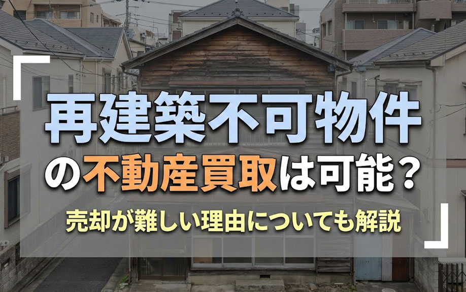 再建築不可物件の不動産買取は可能？売却が難しい理由についても解説