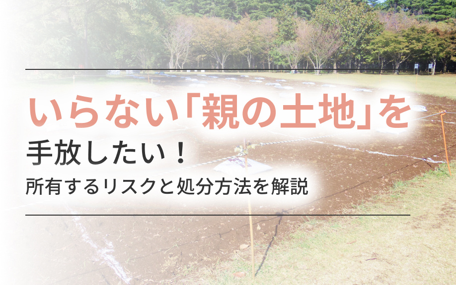 いらない「親の土地」を手放したい！所有するリスクと処分方法を解説