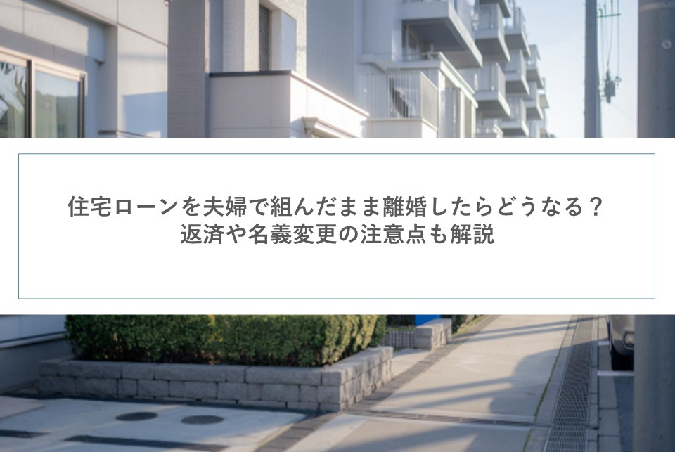 住宅ローンを夫婦で組んだまま離婚したらどうなる？返済や名義変更の注意点も解説の画像