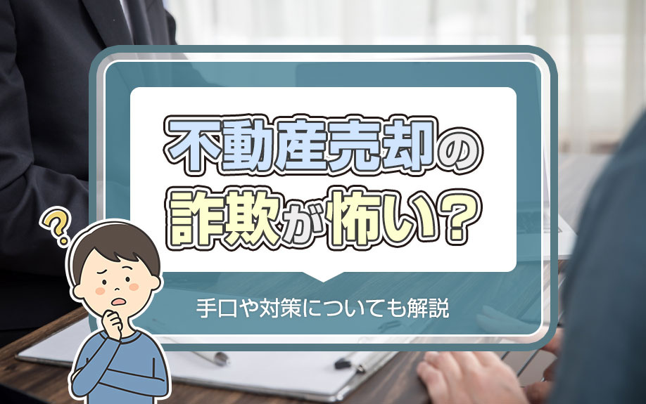 不動産売却の詐欺が怖い？手口や対策についても解説