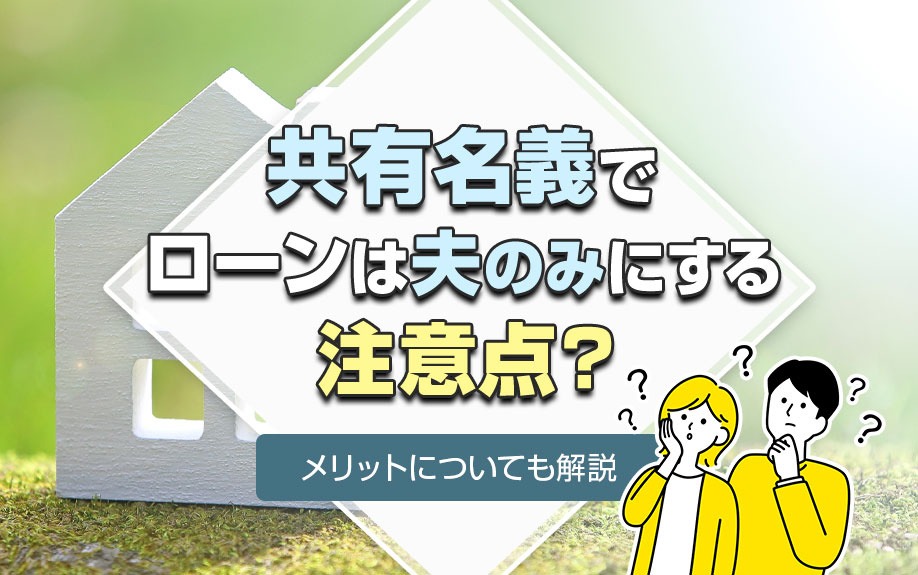 共有名義でローンは夫のみにする注意点？メリットについても解説