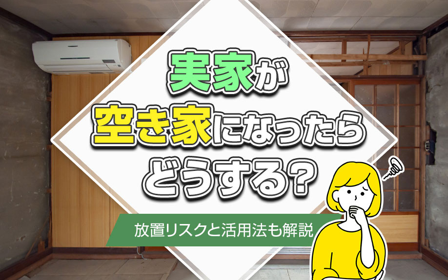実家が空き家になったらどうする？放置リスクと活用法も解説