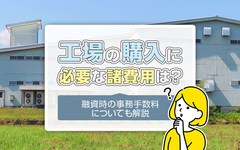 工場の購入に必要な諸費用は？融資時の事務手数料についても解説