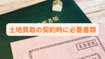 土地買取の契約時に必要書類は何？手続きごとに準備ポイントも解説の画像