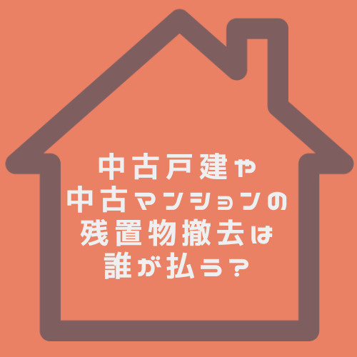 中古戸建や中古マンションの残置物とは？撤去は誰が払うかやゴミトラブルも解説の画像