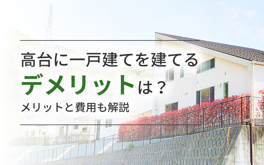 高台に一戸建てを建てるデメリットは？メリットと費用も解説