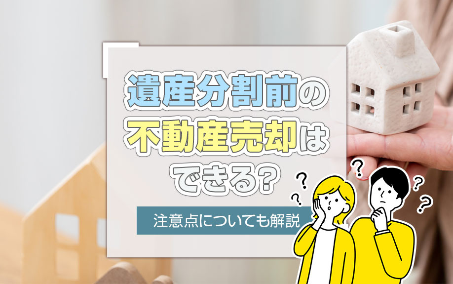 遺産分割前の不動産売却はできる？注意点についても解説