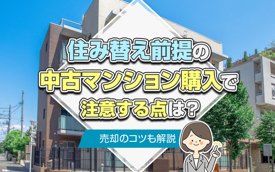 住み替え前提の中古マンション購入で注意する点は？売却のコツも解説