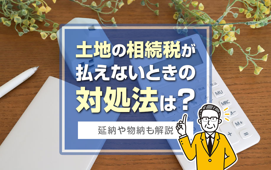 土地の相続税が払えないときの対処法は？延納や物納も解説
