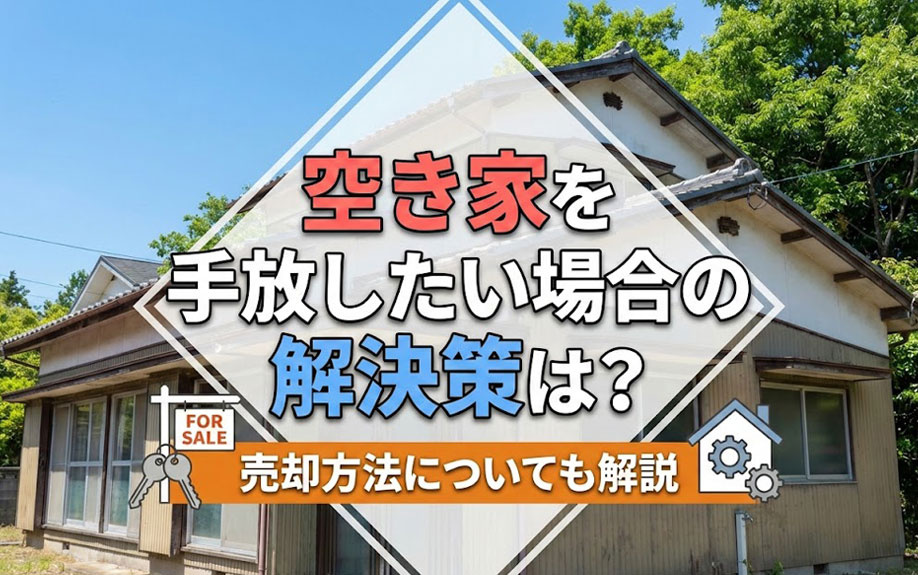 空き家を手放したい場合の解決策は？売却方法についても解説