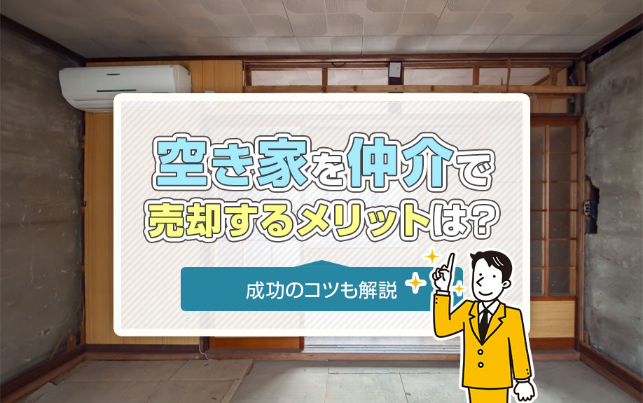 空き家を仲介で売却するメリットは？成功のコツも解説