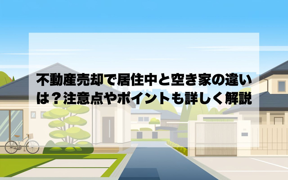 不動産売却で居住中と空き家の違いは？注意点やポイントも詳しく解説の画像