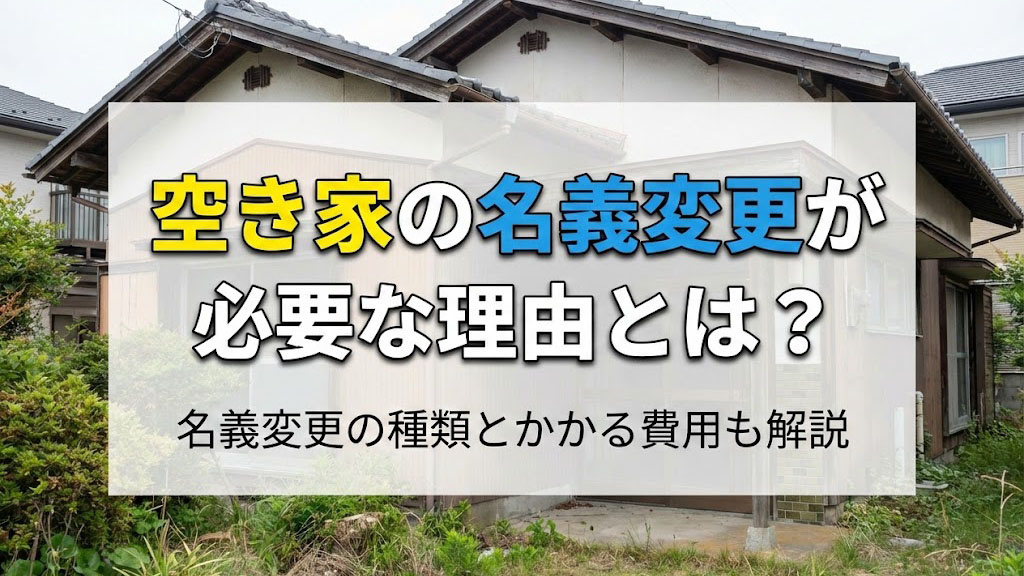 空き家の名義変更が必要な理由とは？名義変更の種類とかかる費用も解説
