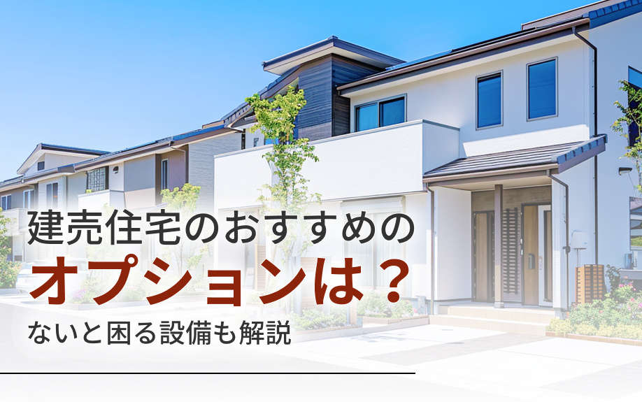 建売住宅のおすすめのオプションは？ないと困る設備も解説