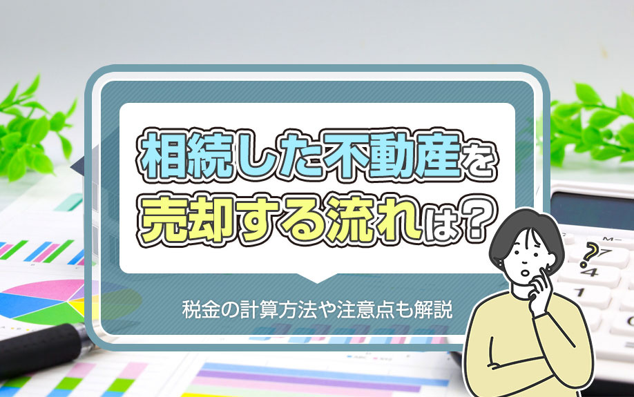 相続した不動産を売却する流れは？税金の計算方法や注意点も解説