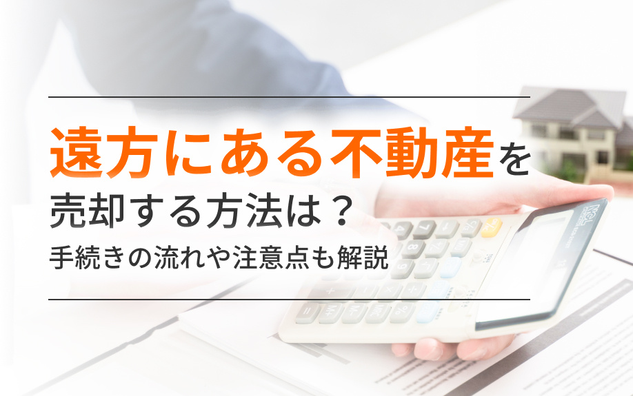 遠方にある不動産を売却する方法は？手続きの流れや注意点も解説