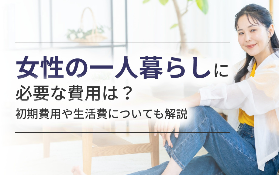 女性の一人暮らしに必要な費用は？初期費用や生活費についても解説