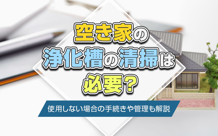 空き家の浄化槽の清掃は必要？使用しない場合の手続きや管理も解説の画像
