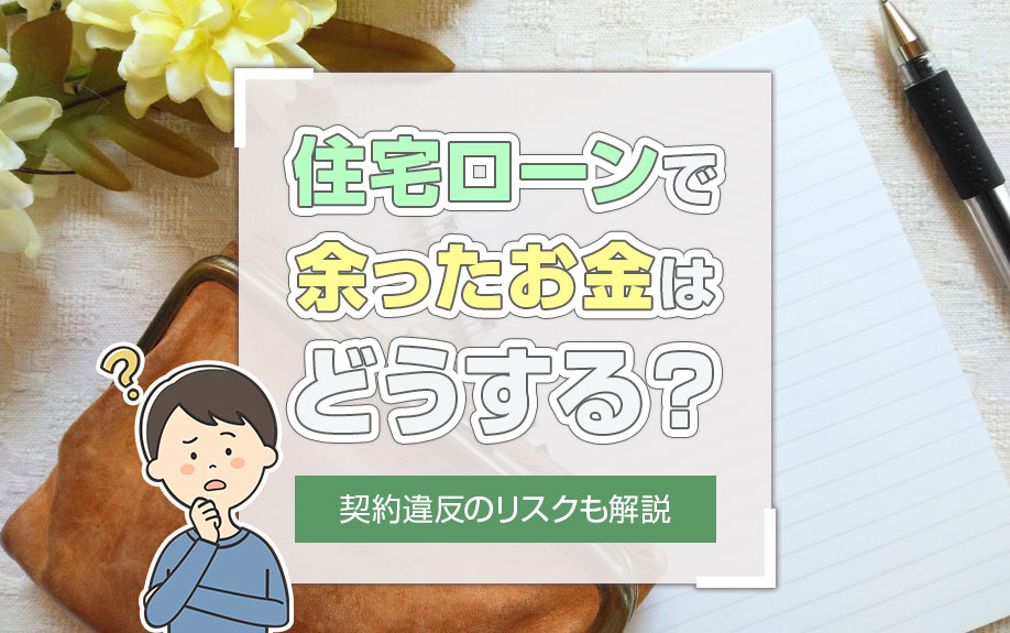 住宅ローンで余ったお金はどうする？契約違反のリスクも解説