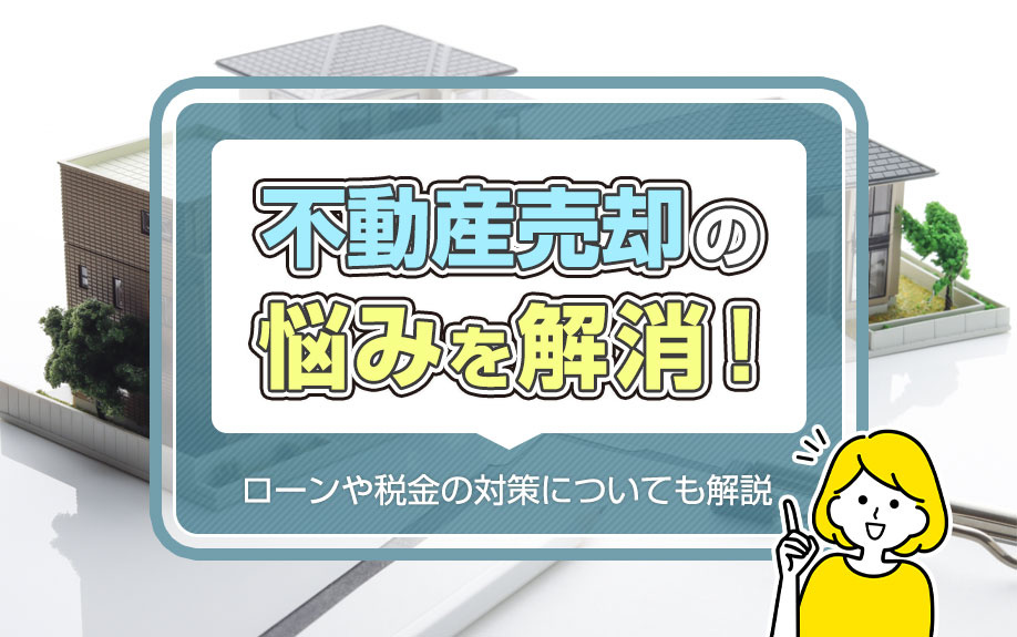 不動産売却の悩みを解消！ローンや税金の対策についても解説