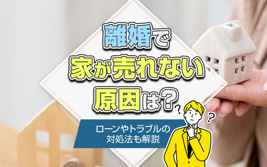 離婚で家が売れない原因は？ローンやトラブルの対処法も解説