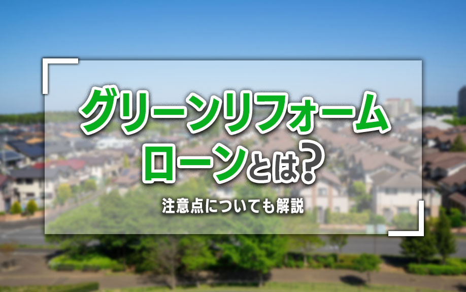 グリーンリフォームローンとは？注意点についても解説