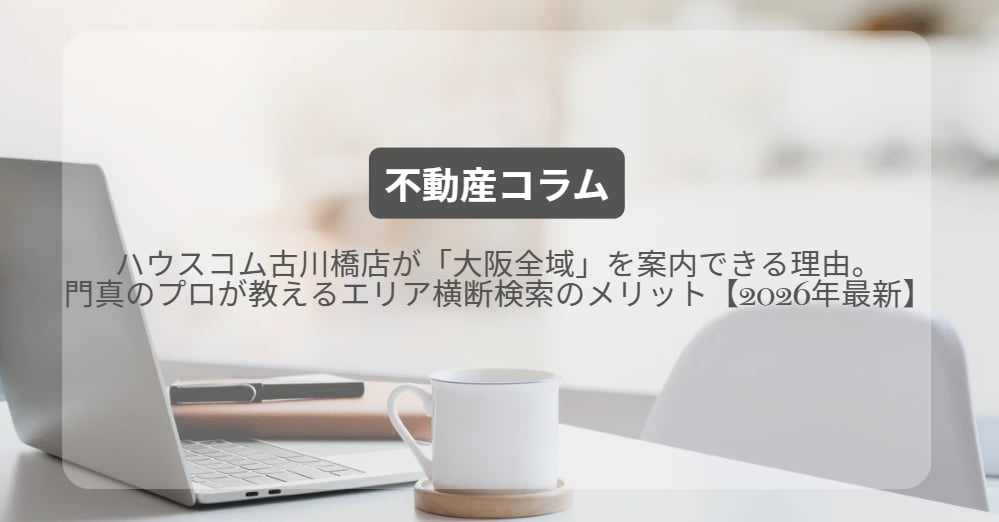 ハウスコム古川橋店が「大阪全域」を案内できる理由。門真のプロが教えるエリア横断検索のメリット【2026年最新】の画像