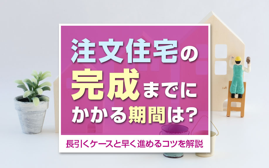 注文住宅の完成までにかかる期間は？長引くケースと早く進めるコツを解説