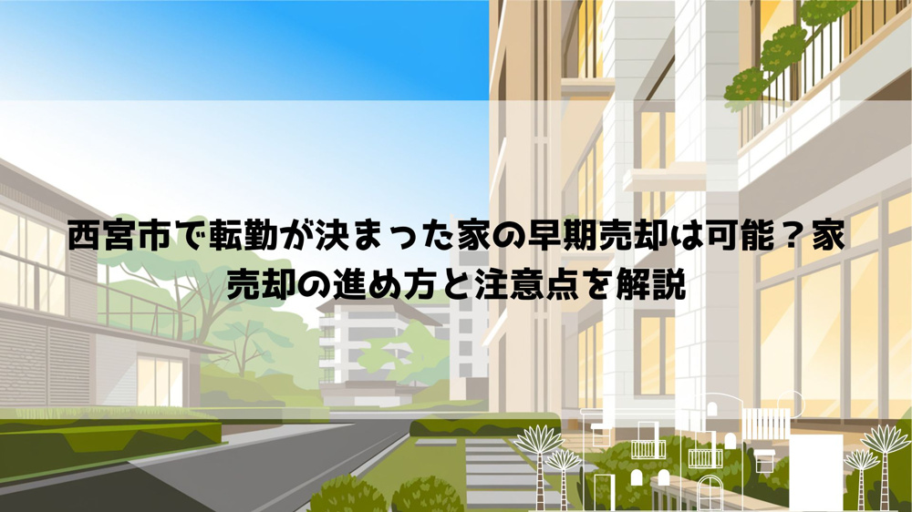 西宮市で転勤が決まった家の早期売却は可能？家売却の進め方と注意点を解説の画像