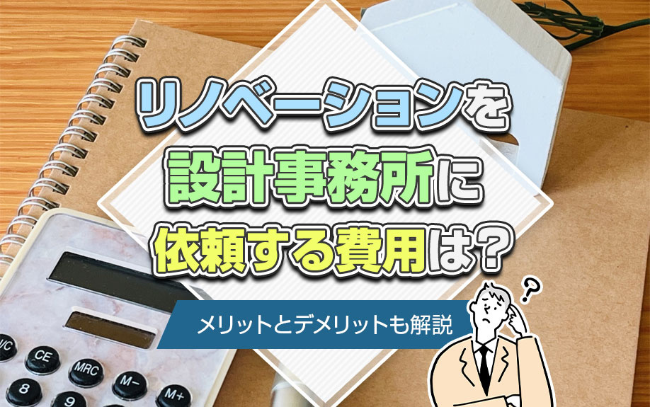 リノベーションを設計事務所に依頼する費用は？メリットとデメリットも解説