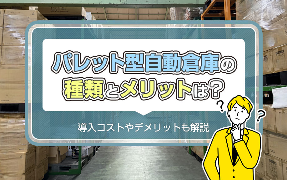 パレット型自動倉庫の種類とメリットは？導入コストやデメリットも解説